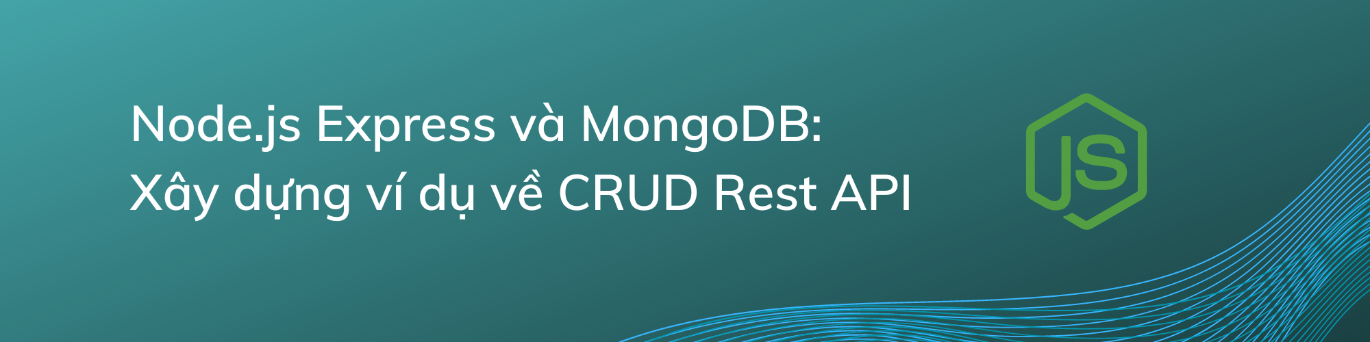 [MERN Stack] - Bài 1: Node.js Express và MongoDB: Xây dựng ví dụ về CRUD Rest API (Backend)